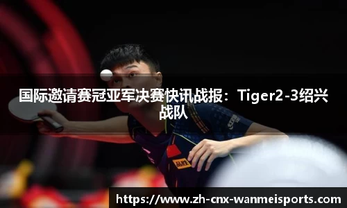 国际邀请赛冠亚军决赛快讯战报：Tiger2-3绍兴战队