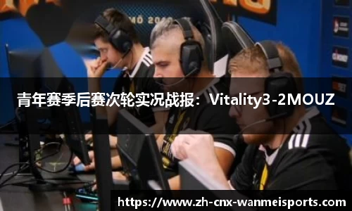 青年赛季后赛次轮实况战报：Vitality3-2MOUZ